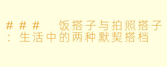 ### 饭搭子与拍照搭子：生活中的两种默契搭档