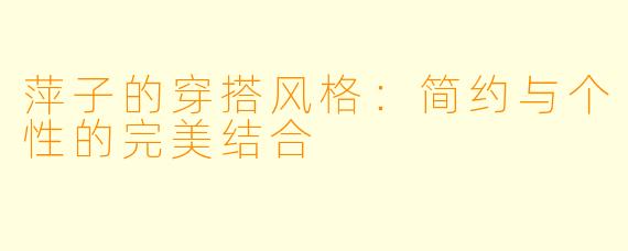 萍子的穿搭风格：简约与个性的完美结合