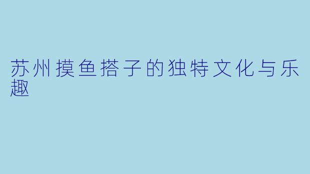 苏州摸鱼搭子的独特文化与乐趣
