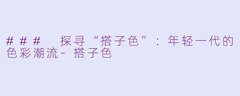 ### 探寻“搭子色”：年轻一代的色彩潮流-搭子色