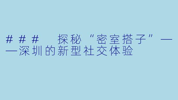 ### 探秘“密室搭子”——深圳的新型社交体验