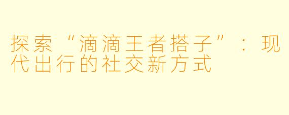 探索“滴滴王者搭子”:现代出行的社交新方式
