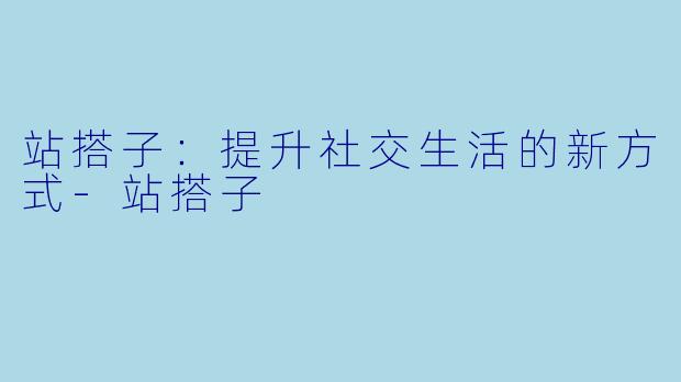 站搭子：提升社交生活的新方式-站搭子