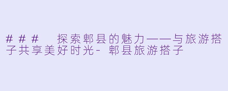### 探索郫县的魅力——与旅游搭子共享美好时光