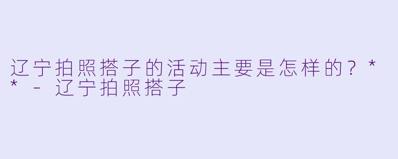 辽宁拍照搭子的活动主要是怎样的?**