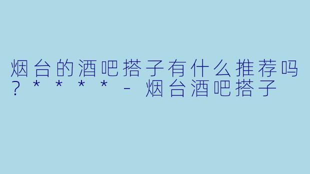 烟台的酒吧搭子有什么推荐吗？****