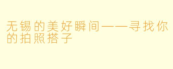 无锡的美好瞬间——寻找你的拍照搭子