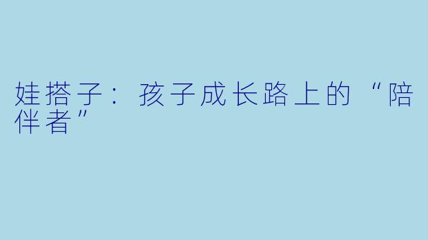 娃搭子:孩子成长路上的“陪伴者”