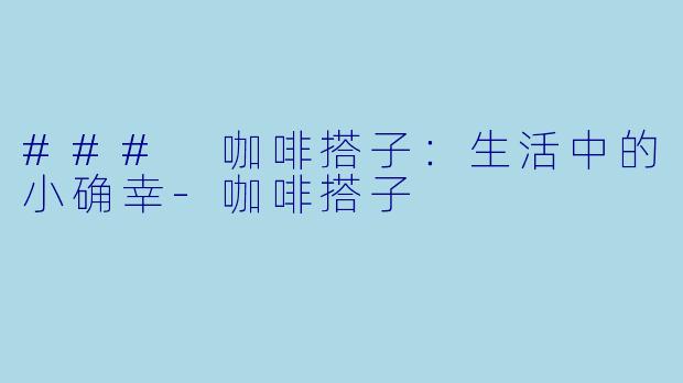 ### 咖啡搭子：生活中的小确幸-咖啡搭子