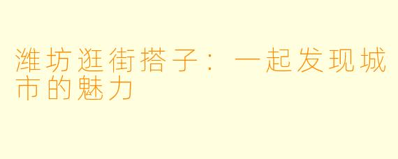 潍坊逛街搭子：一起发现城市的魅力