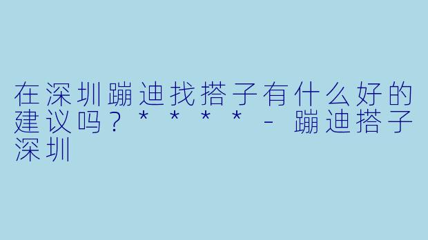 在深圳蹦迪找搭子有什么好的建议吗？****