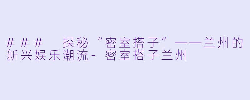 ### 探秘“密室搭子”——兰州的新兴娱乐潮流-密室搭子兰州
