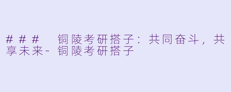 ### 铜陵考研搭子：共同奋斗，共享未来-铜陵考研搭子