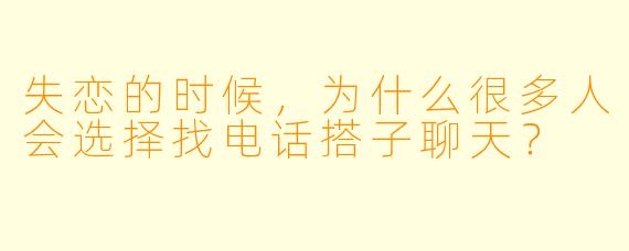 失恋的时候，为什么很多人会选择找电话搭子聊天？