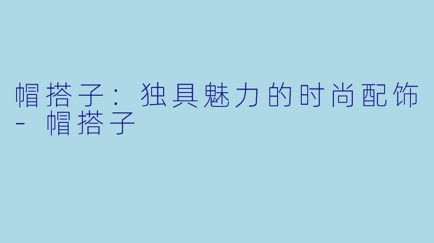 帽搭子:独具魅力的时尚配饰