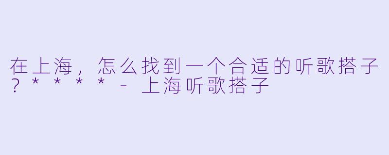 在上海，怎么找到一个合适的听歌搭子？****