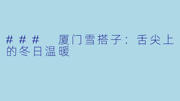### 厦门雪搭子：舌尖上的冬日温暖