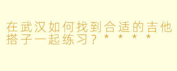 在武汉如何找到合适的吉他搭子一起练习?****