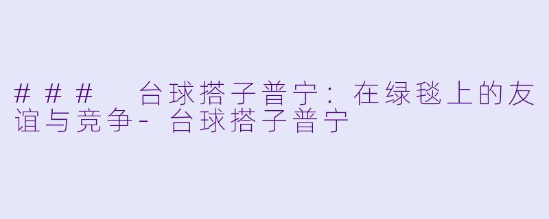 ### 台球搭子普宁：在绿毯上的友谊与竞争-台球搭子普宁