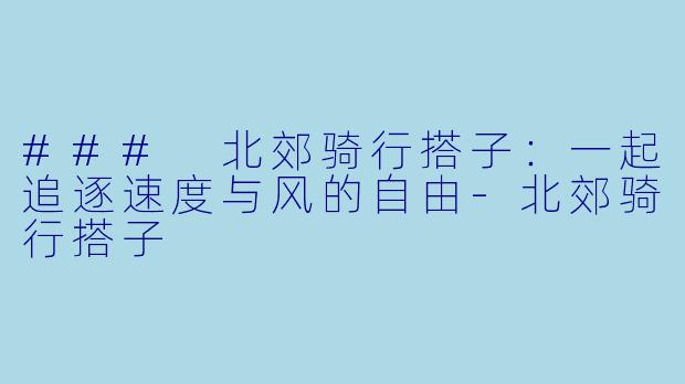 ### 北郊骑行搭子：一起追逐速度与风的自由-北郊骑行搭子