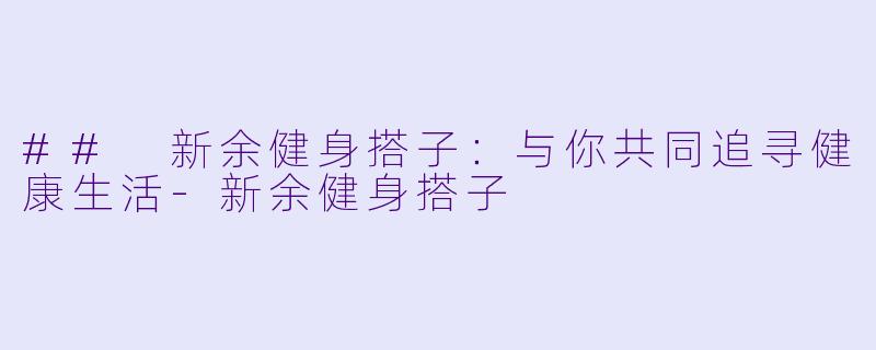 ## 新余健身搭子：与你共同追寻健康生活-新余健身搭子