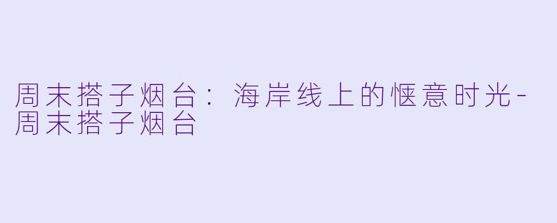 周末搭子烟台：海岸线上的惬意时光