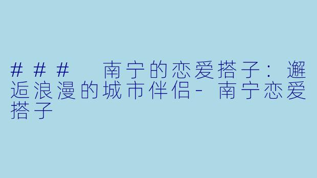 ### 南宁的恋爱搭子：邂逅浪漫的城市伴侣-南宁恋爱搭子