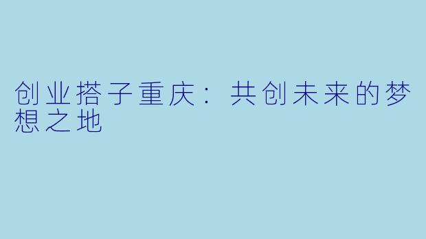 创业搭子重庆：共创未来的梦想之地