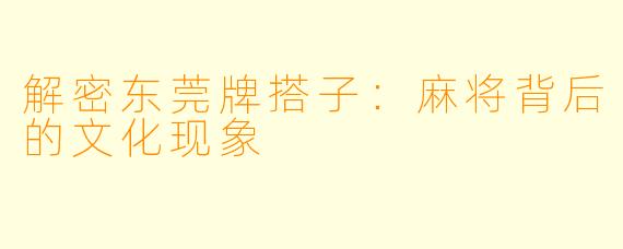 解密东莞牌搭子：麻将背后的文化现象