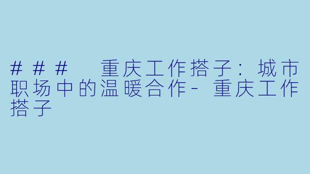 ### 重庆工作搭子：城市职场中的温暖合作-重庆工作搭子