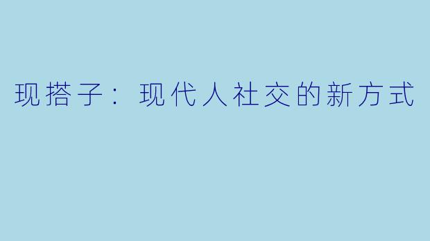 现搭子：现代人社交的新方式