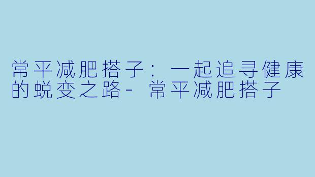 常平减肥搭子：一起追寻健康的蜕变之路-常平减肥搭子