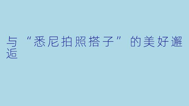 与“悉尼拍照搭子”的美好邂逅