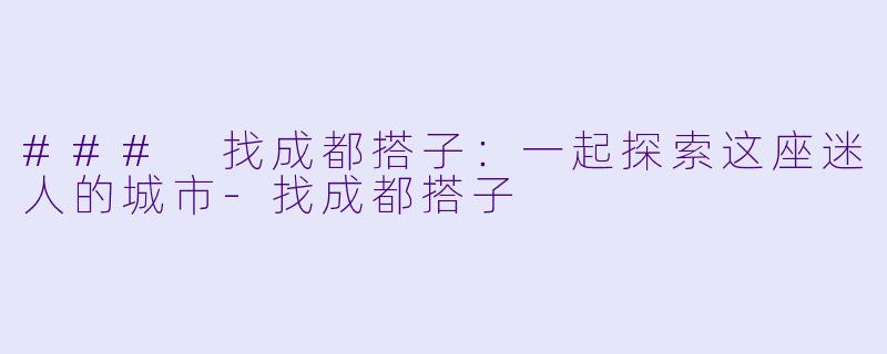 ### 找成都搭子：一起探索这座迷人的城市-找成都搭子