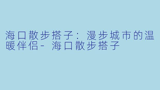 海口散步搭子:漫步城市的温暖伴侣