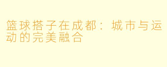 篮球搭子在成都:城市与运动的完美融合
