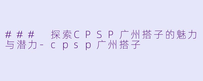 ### 探索CPSP广州搭子的魅力与潜力