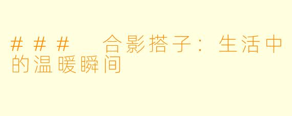 ### 合影搭子：生活中的温暖瞬间