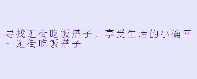 寻找逛街吃饭搭子，享受生活的小确幸-逛街吃饭搭子