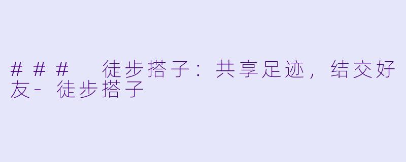 ### 徒步搭子：共享足迹，结交好友-徒步搭子