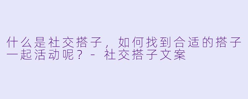 什么是社交搭子,如何找到合适的搭子一起活动呢?