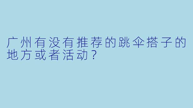 广州有没有推荐的跳伞搭子的地方或者活动？