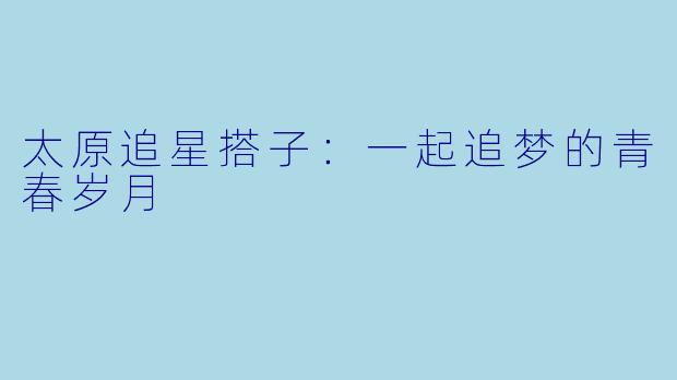 太原追星搭子:一起追梦的青春岁月