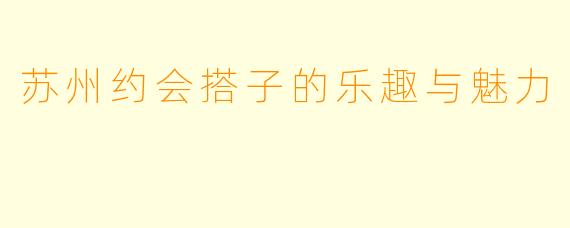 苏州约会搭子的乐趣与魅力