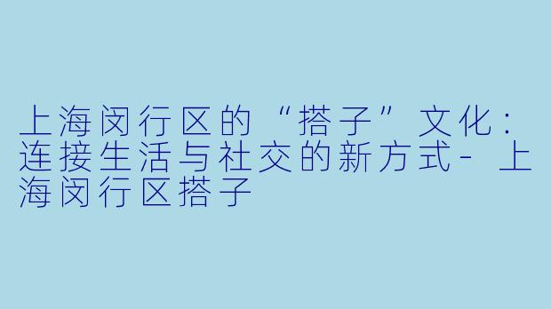 上海闵行区的“搭子”文化：连接生活与社交的新方式-上海闵行区搭子