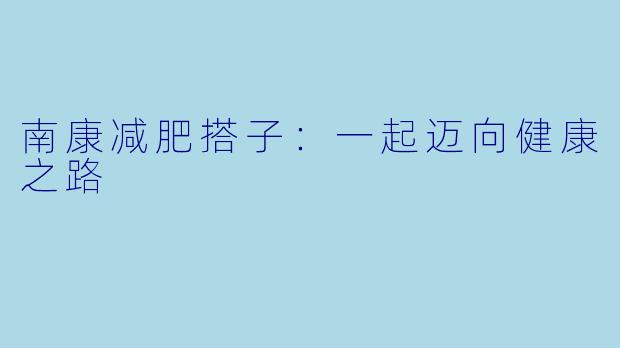 南康减肥搭子：一起迈向健康之路