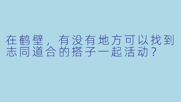 在鹤壁，有没有地方可以找到志同道合的搭子一起活动？
