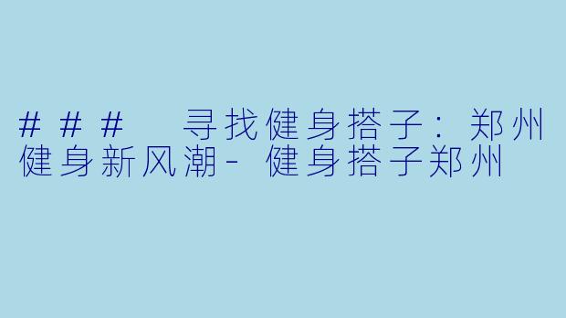 ### 寻找健身搭子：郑州健身新风潮-健身搭子郑州