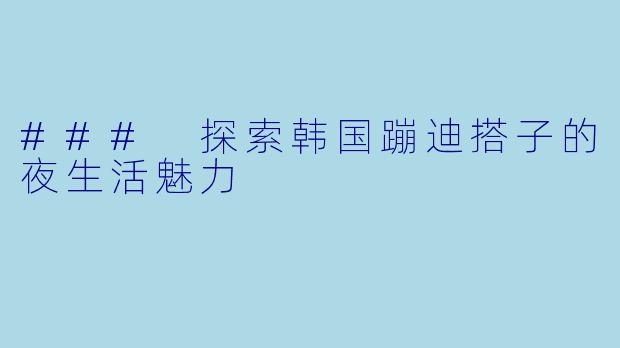 ### 探索韩国蹦迪搭子的夜生活魅力