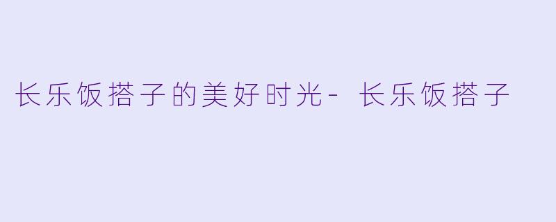 长乐饭搭子的美好时光-长乐饭搭子
